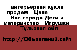 интерьерная кукла продам › Цена ­ 2 000 - Все города Дети и материнство » Игрушки   . Тульская обл.